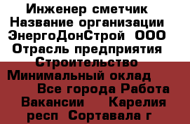 Инженер-сметчик › Название организации ­ ЭнергоДонСтрой, ООО › Отрасль предприятия ­ Строительство › Минимальный оклад ­ 35 000 - Все города Работа » Вакансии   . Карелия респ.,Сортавала г.